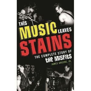 This Music Leaves Stains: The Complete Story of the Misfits -- James Greene